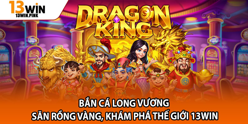 Bắn Cá Long Vương – Săn Rồng Vàng, Khám Phá Thế Giới 13win 1 Ban Ca Long Vuong – San Rong Vang Kham Pha The Gioi 13win
