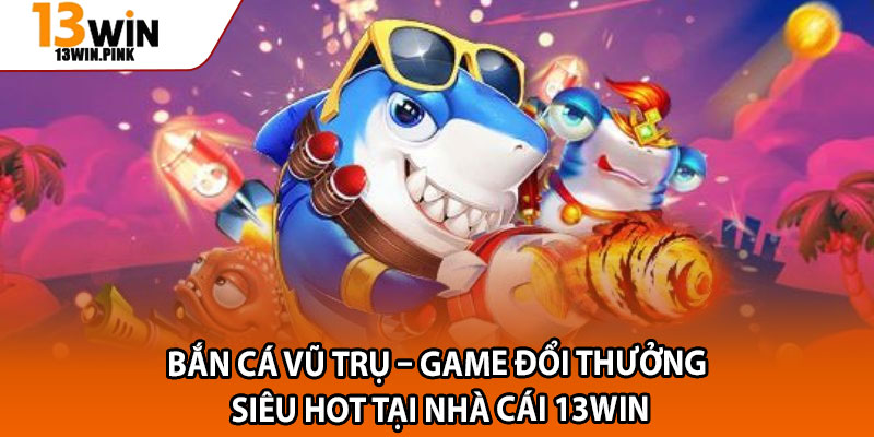 Bắn Cá Vũ Trụ – Game Đổi Thưởng Siêu Hot Tại Nhà Cái 13win 1 Ban Ca Vu Tru – Game Doi Thuong Sieu Hot Tai Nha Cai 13win