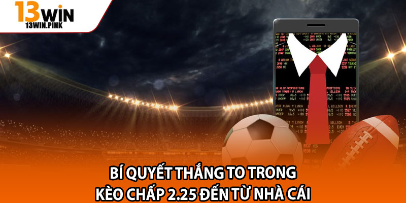 Kèo Chấp 2.25 – Tỷ Lệ Thắng Cao Khi Nắm Vững Cách Đọc Chuẩn 4 Bí quyết thắng to trong kèo chấp 2.25 đến từ nhà cái