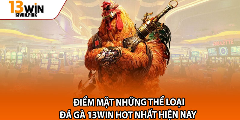 Đá Gà 13win – 4 Kiểu Cược Độc Lạ, Hấp Dẫn 3 Điểm mặt những thể loại đá gà 13win hot nhất hiện nay
