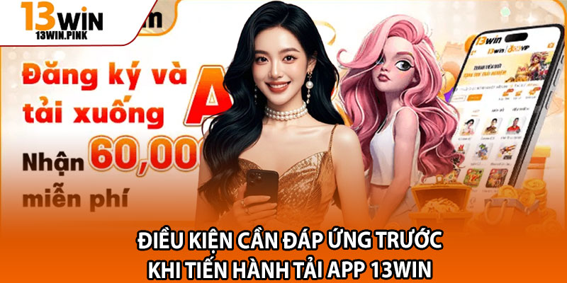 Tải App 13win – Cài Đặt Nhanh, Hướng Dẫn An Toàn Chuẩn Xác 1 Điều kiện cần đáp ứng trước khi tiến hành tải app 13win