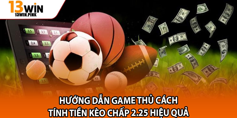 Kèo Chấp 2.25 – Tỷ Lệ Thắng Cao Khi Nắm Vững Cách Đọc Chuẩn 3 Hướng dẫn game thủ cách tính tiền kèo chấp 2.25 hiệu quả