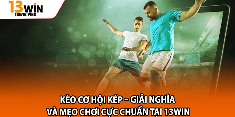 Kèo Cơ Hội Kép – Giải Nghĩa Và Mẹo Chơi Cực Chuẩn Tại 13win 1 Keo Co Hoi Kep – Giai Nghia Va Meo Choi Cuc Chuan Tai 13win