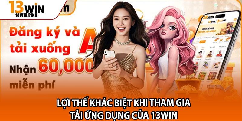 Tải App 13win – Cài Đặt Nhanh, Hướng Dẫn An Toàn Chuẩn Xác 3 Lợi thế khác biệt khi tham gia tải ứng dụng của 13win
