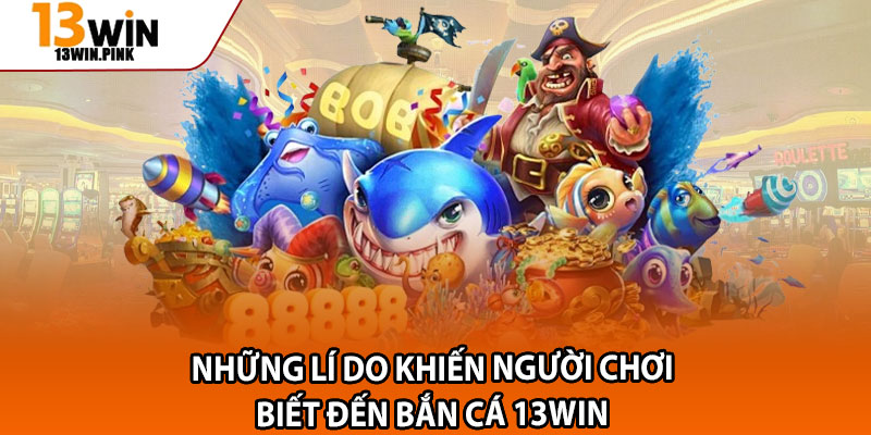 Bắn Cá 13win – Game Săn Cá Đổi Thưởng Hot Nhất 2025 1 Những lí do khiến người chơi biết đến bắn cá 13win