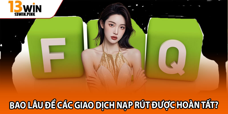 Giải Đáp Câu Hỏi Thường Gặp Khi Tham Gia 13win 2 Bao lâu để các giao dịch nạp rút được hoàn tất?