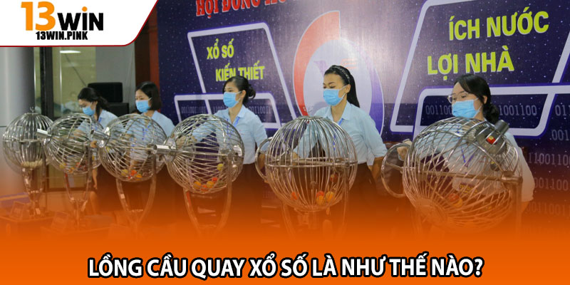 Lồng cầu quay xổ số – Sự thật về minh bạch và may mắn 2 Lồng cầu quay xổ số là như thế nào?