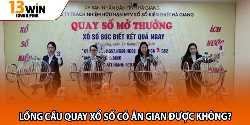 Lồng cầu quay xổ số – Sự thật về minh bạch và may mắn 4 Lồng cầu quay xổ số có ăn gian được không?