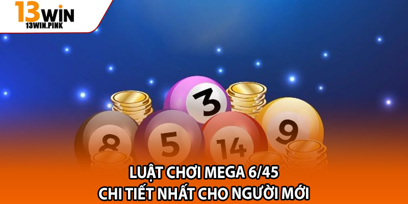 Mega 6/45 13win – Xổ Số Tự Chọn, Thử Thách Vận May Cực Lớn 3 Luật chơi Mega 6/45 chi tiết nhất cho người mới